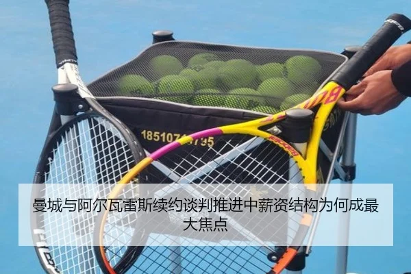 曼城与阿尔瓦雷斯续约谈判推进中薪资结构为何成最大焦点