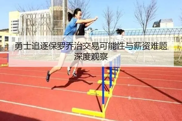 勇士追逐保罗乔治交易可能性与薪资难题深度观察