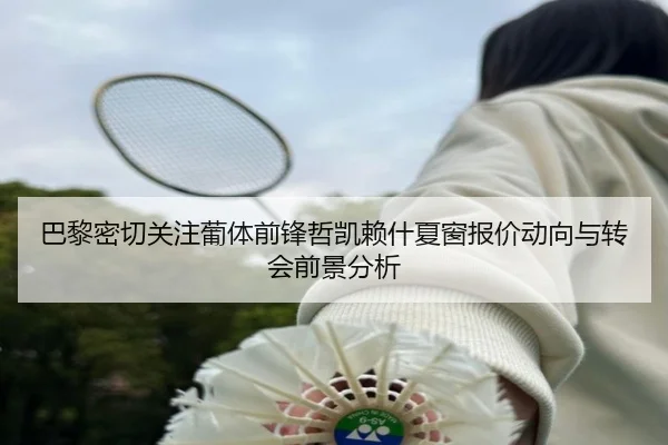 巴黎密切关注葡体前锋哲凯赖什夏窗报价动向与转会前景分析