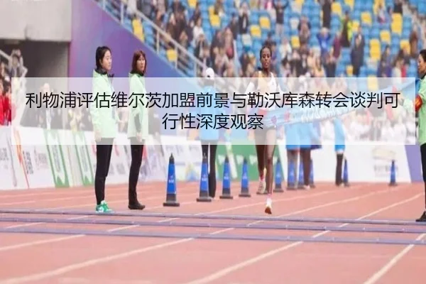 利物浦评估维尔茨加盟前景与勒沃库森转会谈判可行性深度观察