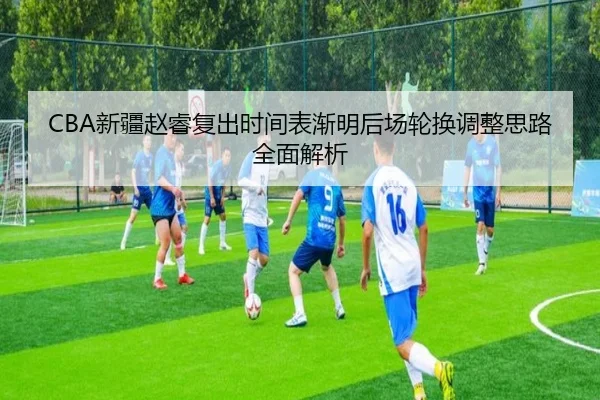 CBA新疆赵睿复出时间表渐明后场轮换调整思路全面解析