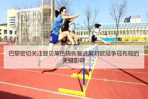 巴黎密切关注登贝莱伤病恢复进展对欧冠争冠布局的关键影响
