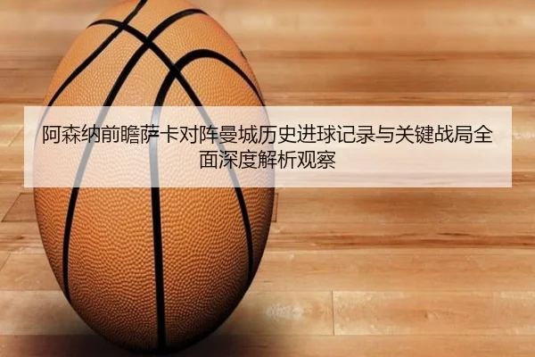 阿森纳前瞻萨卡对阵曼城历史进球记录与关键战局全面深度解析观察