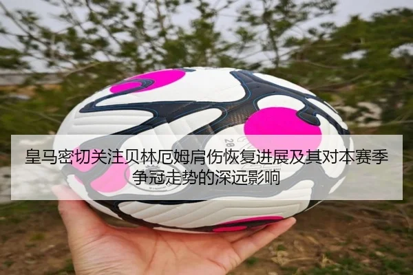 皇马密切关注贝林厄姆肩伤恢复进展及其对本赛季争冠走势的深远影响